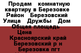 Продам 2 комнатную квартиру в Березовке › Район ­ Березовский › Улица ­ Дружбы › Дом ­ 2 › Общая площадь ­ 40 › Цена ­ 2 000 000 - Красноярский край, Березовский р-н, Березовка пгт Недвижимость » Квартиры продажа   . Красноярский край